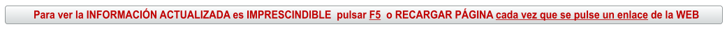 Para ver la INFORMACIÓN ACTUALIZADA es IMPRESCINDIBLE  pulsar F5  o RECARGAR PÁGINA cada vez que se pulse un enlace de la WEB